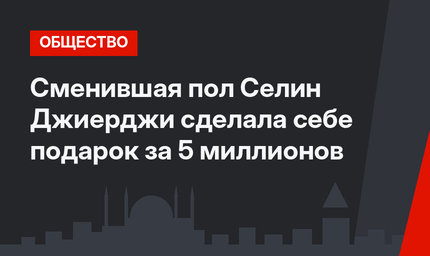 Сменившая пол Селин Джиерджи сделала себе подарок за 5 миллионов