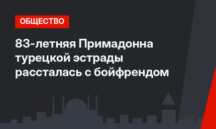 83-летняя Примадонна турецкой эстрады рассталась с бойфрендом