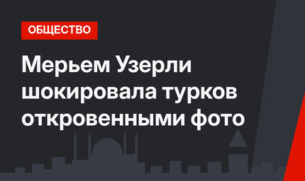 Мерьем Узерли шокировала турков откровенными фото