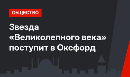 Звезда «Великолепного века» поступит в Оксфорд