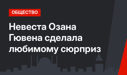 Невеста Озана Гювена сделала любимому сюрприз