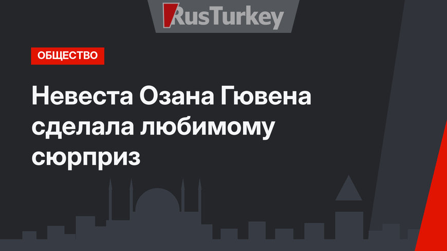 Невеста Озана Гювена сделала любимому сюрприз