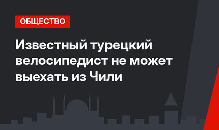 Известный турецкий велосипедист не может выехать из Чили