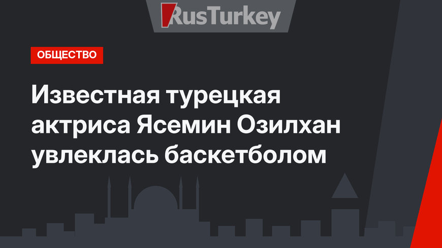 Известная турецкая актриса Ясемин Озилхан увлеклась баскетболом