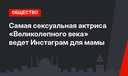 Самая сексуальная актриса «Великолепного века» ведет Инстаграм для мамы