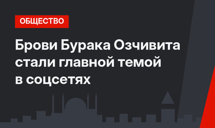 Брови Бурака Озчивита стали главной темой в соцсетях