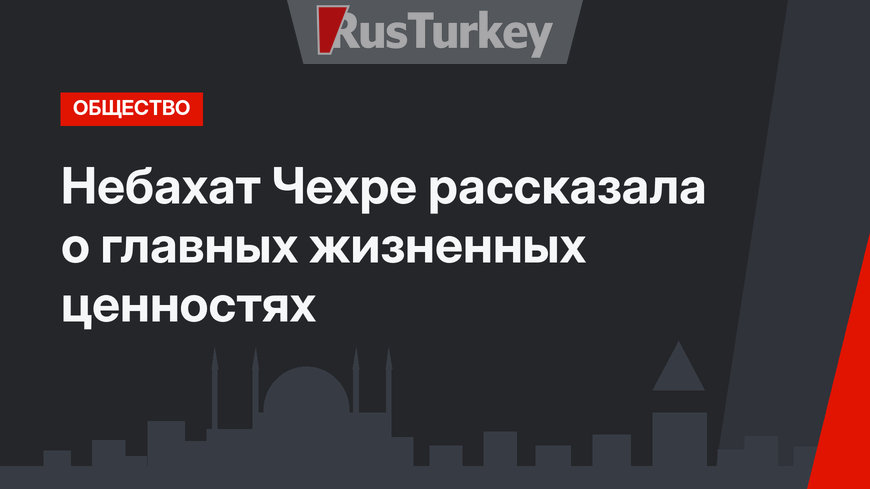 Небахат Чехре рассказала о главных жизненных ценностях