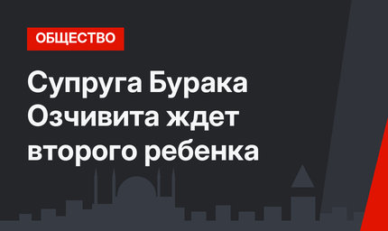 Супруга Бурака Озчивита ждет второго ребенка