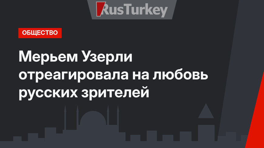 Мерьем Узерли отреагировала на любовь русских зрителей