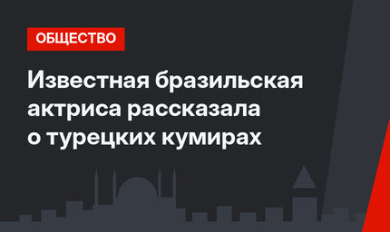 Известная бразильская актриса рассказала о турецких кумирах