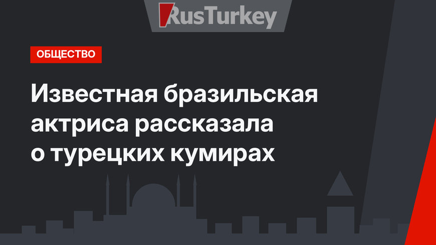 Известная бразильская актриса рассказала о турецких кумирах