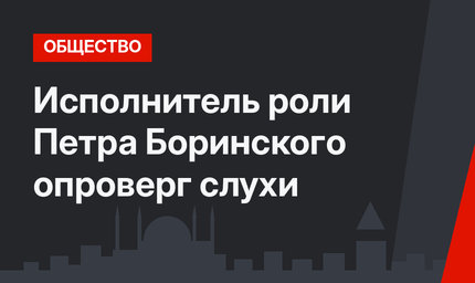 Исполнитель роли Петра Боринского опроверг слухи