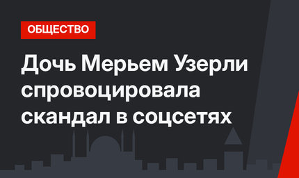 Дочь Мерьем Узерли спровоцировала скандал в соцсетях