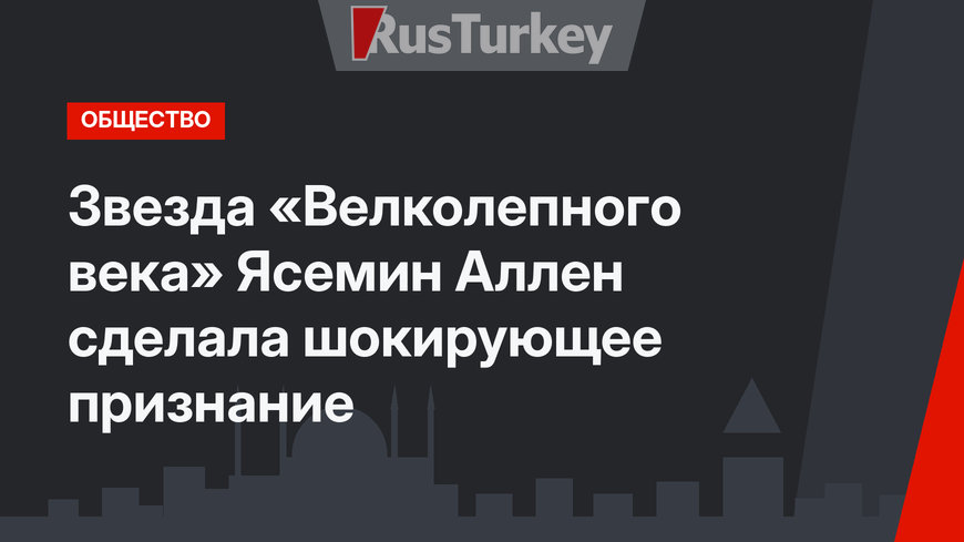 Звезда «Велколепного века» Ясемин Аллен сделала шокирующее признание