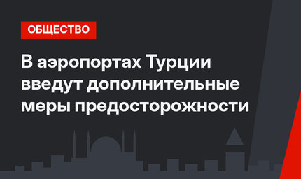 В аэропортах Турции введут дополнительные меры предосторожности