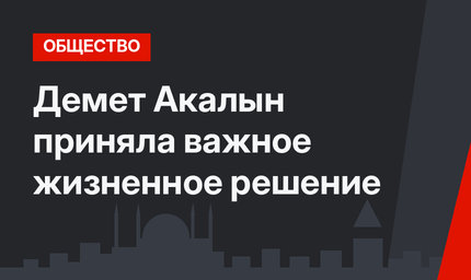 Демет Акалын приняла важное жизненное решение