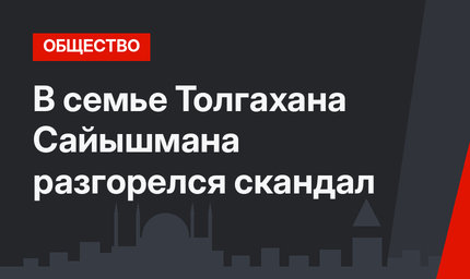 В семье Толгахана Сайышмана разгорелся скандал