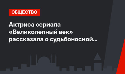 Актриса сериала «Великолепный век» рассказала о судьбоносной роли