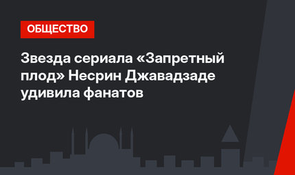 Звезда сериала «Запретный плод» Несрин Джавадзаде удивила фанатов