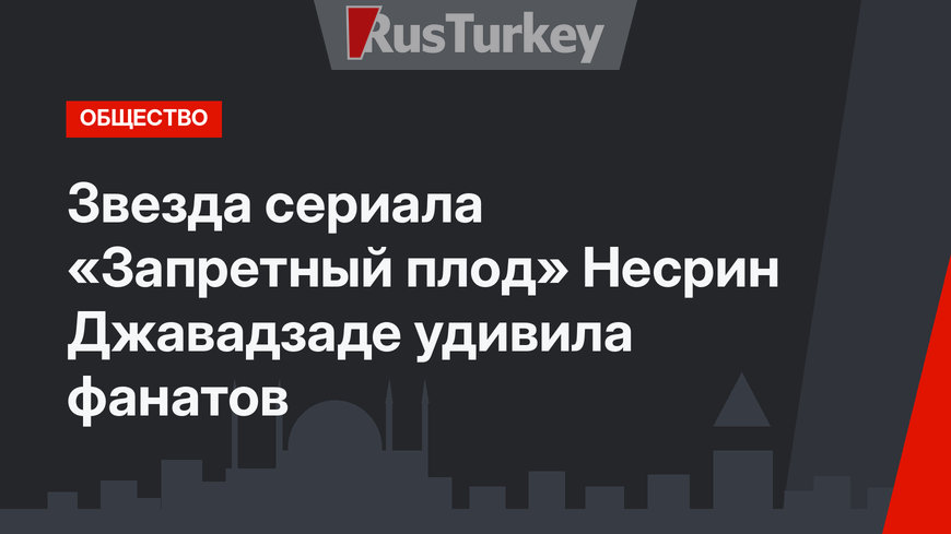 Звезда сериала «Запретный плод» Несрин Джавадзаде удивила фанатов