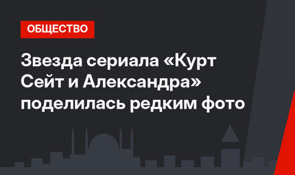 Звезда сериала «Курт Сейт и Александра» поделилась редким фото