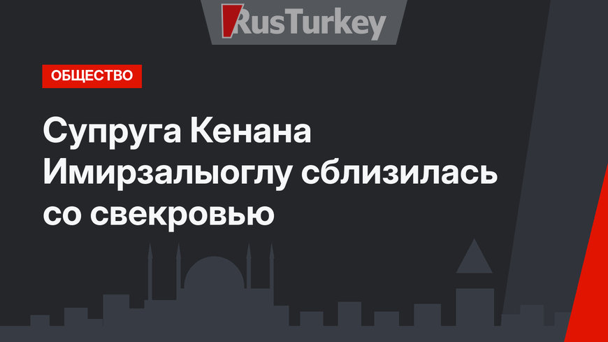 Супруга Кенана Имирзалыоглу сблизилась со свекровью