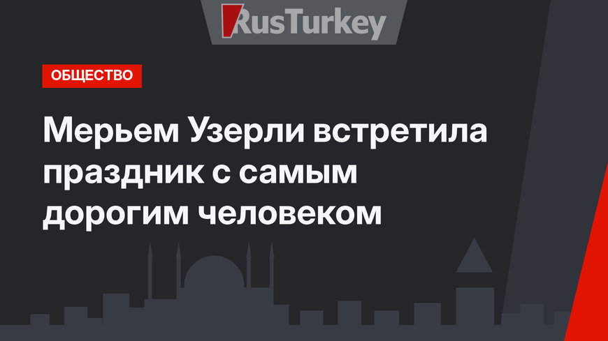 Мерьем Узерли встретила праздник с самым дорогим человеком
