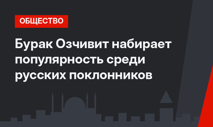 Бурак Озчивит набирает популярность среди русских поклонников