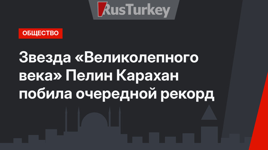 Звезда «Великолепного века» Пелин Карахан побила очередной рекорд