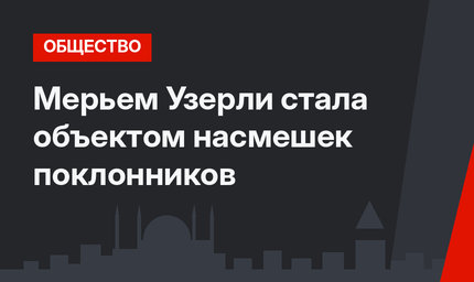 Мерьем Узерли стала объектом насмешек поклонников