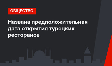 Названа предположительная дата открытия турецких ресторанов