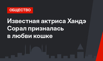 Известная актриса Хандэ Сорал призналась в любви кошке