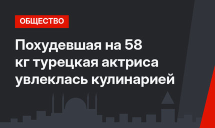 Похудевшая на 58 кг турецкая актриса увлеклась кулинарией