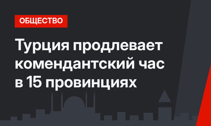 Турция продлевает комендантский час в 15 провинциях