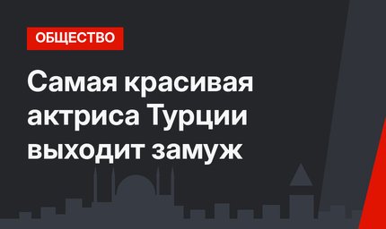 Самая красивая актриса Турции выходит замуж