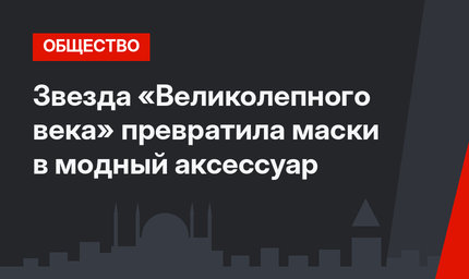 Звезда «Великолепного века» превратила маски в модный аксессуар