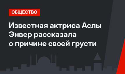 Известная актриса Аслы Энвер рассказала о причине своей грусти