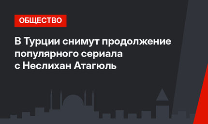 В Турции снимут продолжение популярного сериала с Неслихан Атагюль