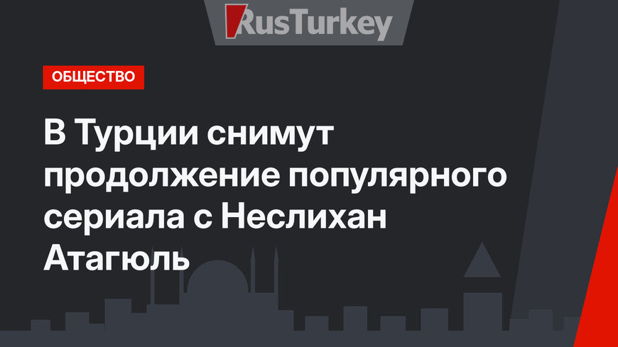 В Турции снимут продолжение популярного сериала с Неслихан Атагюль