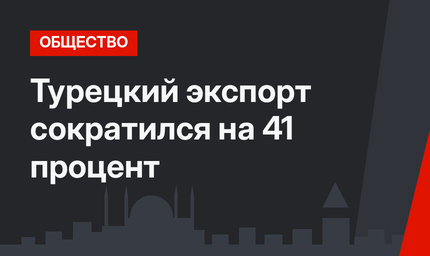 Турецкий экспорт сократился на 41 процент