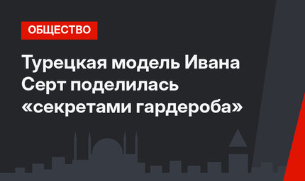 Турецкая модель Ивана Серт поделилась «секретами гардероба»
