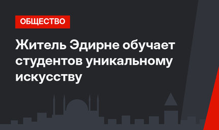 Житель Эдирне обучает студентов уникальному искусству