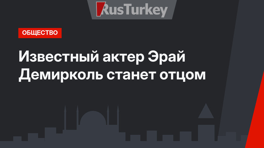 Известный актер Эрай Демирколь станет отцом