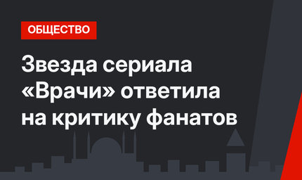 Звезда сериала «Врачи» ответила на критику фанатов