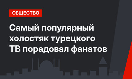 Самый популярный холостяк турецкого ТВ порадовал фанатов