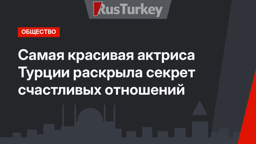 Самая красивая актриса Турции раскрыла секрет счастливых отношений