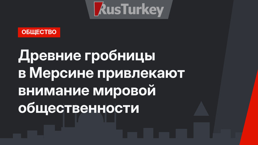 Древние гробницы в Мерсине привлекают внимание мировой общественности