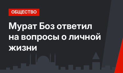 Мурат Боз ответил на вопросы о личной жизни