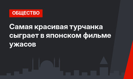 Самая красивая турчанка сыграет в японском фильме ужасов