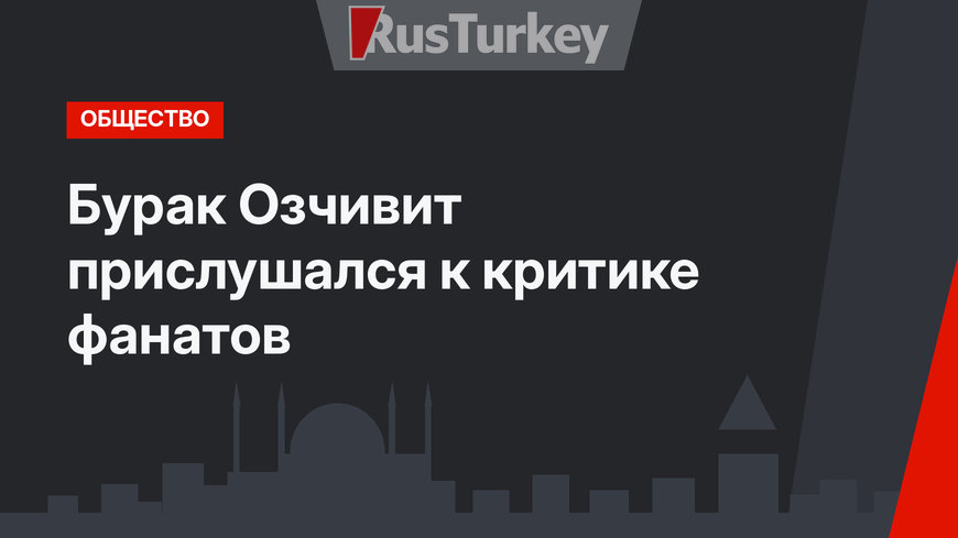Бурак Озчивит прислушался к критике фанатов